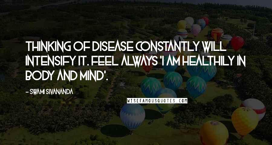 Swami Sivananda Quotes: Thinking of disease constantly will intensify it. Feel always 'I am healthily in body and mind'.