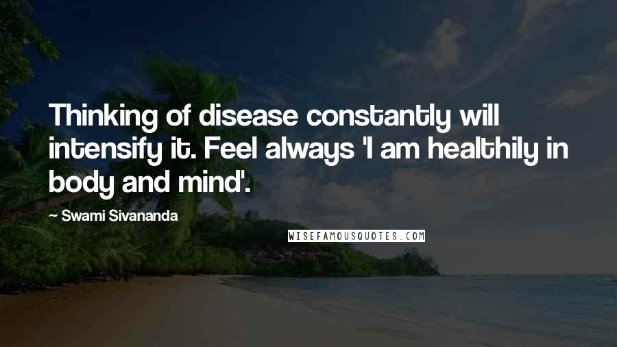 Swami Sivananda Quotes: Thinking of disease constantly will intensify it. Feel always 'I am healthily in body and mind'.