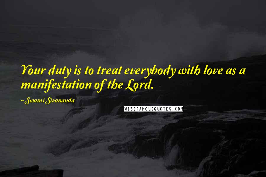 Swami Sivananda Quotes: Your duty is to treat everybody with love as a manifestation of the Lord.