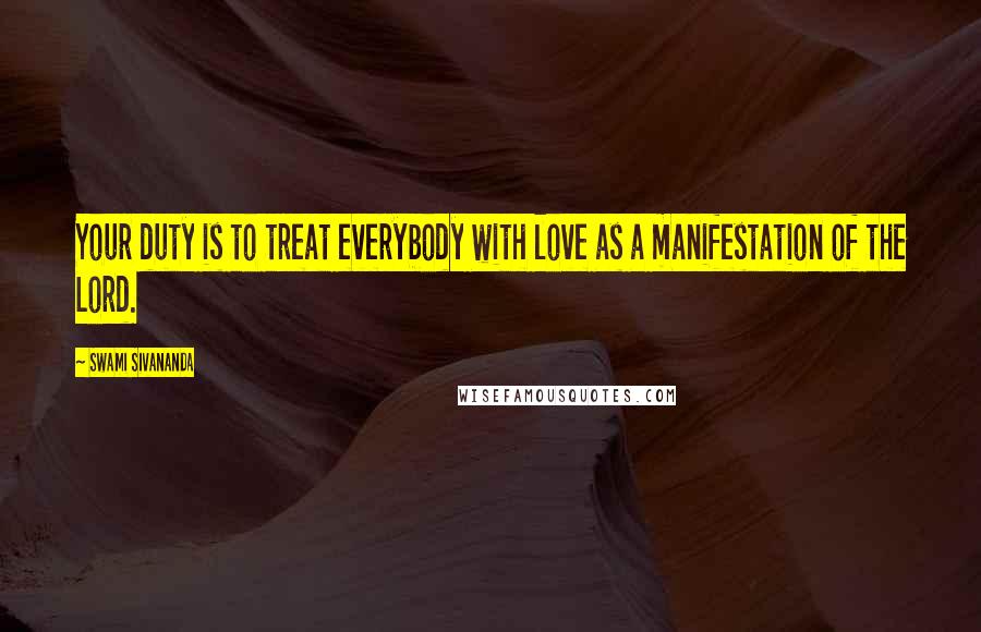 Swami Sivananda Quotes: Your duty is to treat everybody with love as a manifestation of the Lord.