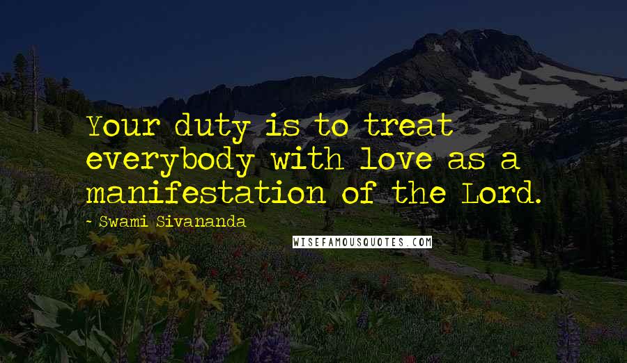 Swami Sivananda Quotes: Your duty is to treat everybody with love as a manifestation of the Lord.