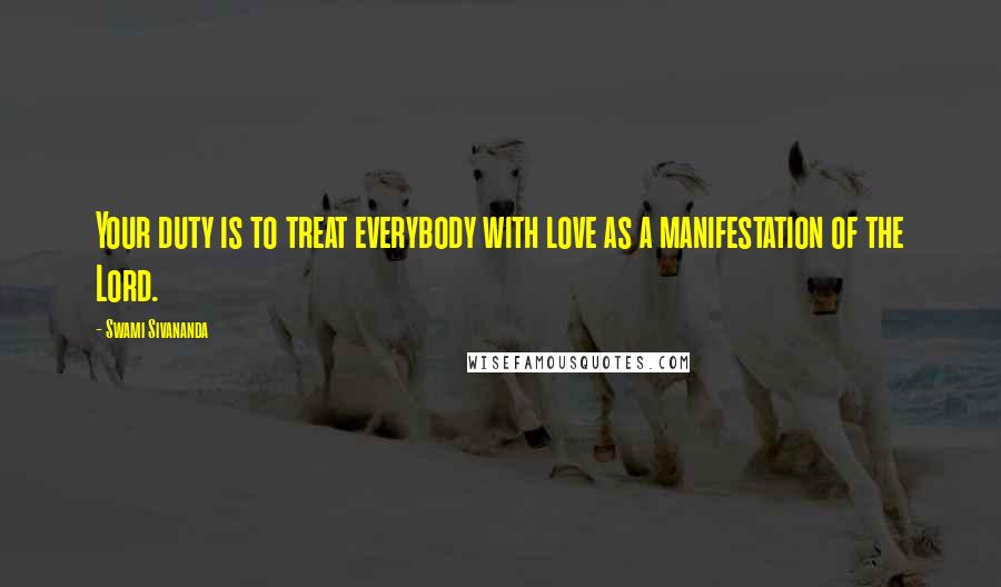 Swami Sivananda Quotes: Your duty is to treat everybody with love as a manifestation of the Lord.