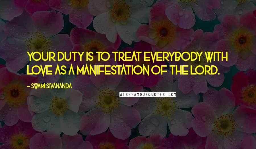 Swami Sivananda Quotes: Your duty is to treat everybody with love as a manifestation of the Lord.