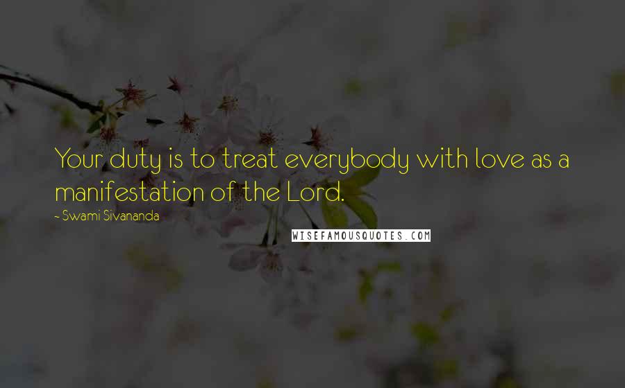 Swami Sivananda Quotes: Your duty is to treat everybody with love as a manifestation of the Lord.