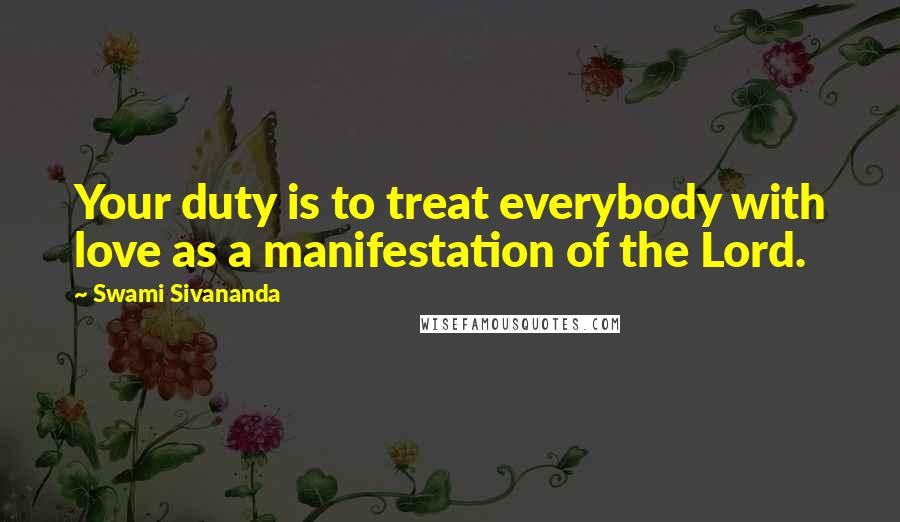 Swami Sivananda Quotes: Your duty is to treat everybody with love as a manifestation of the Lord.