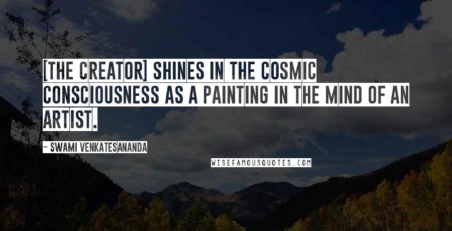 Swami Venkatesananda Quotes: [The Creator] shines in the cosmic consciousness as a painting in the mind of an artist.