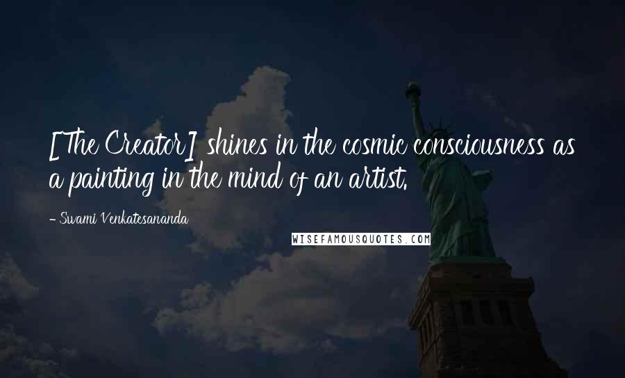 Swami Venkatesananda Quotes: [The Creator] shines in the cosmic consciousness as a painting in the mind of an artist.