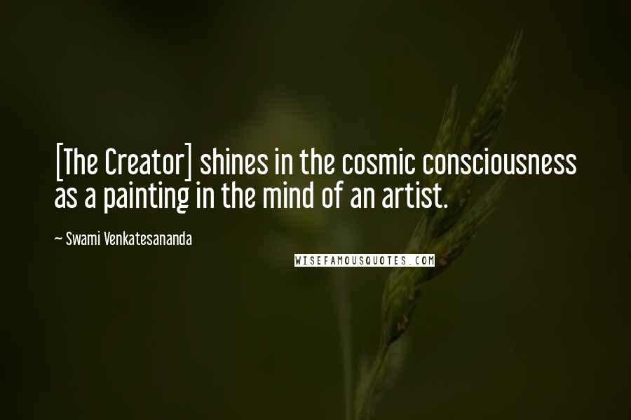 Swami Venkatesananda Quotes: [The Creator] shines in the cosmic consciousness as a painting in the mind of an artist.