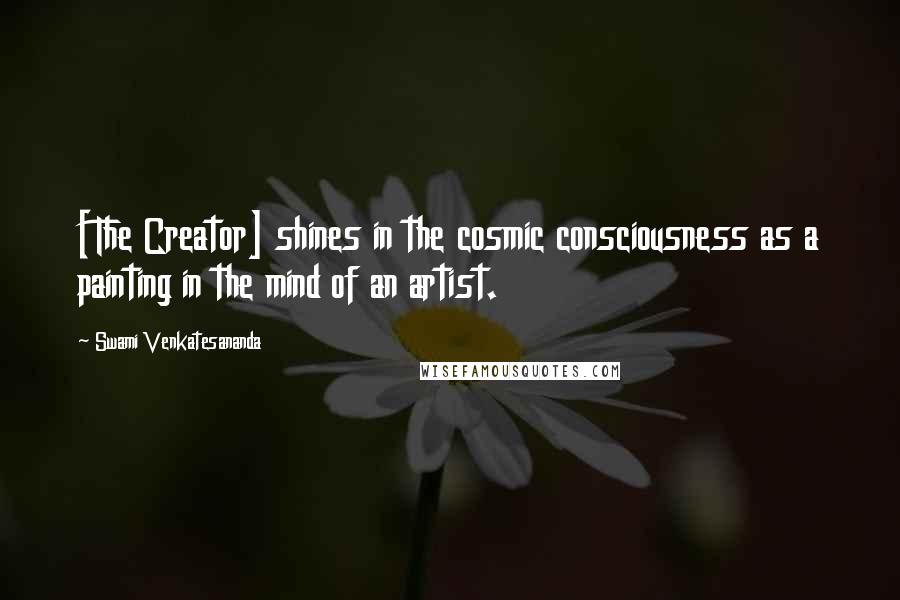 Swami Venkatesananda Quotes: [The Creator] shines in the cosmic consciousness as a painting in the mind of an artist.