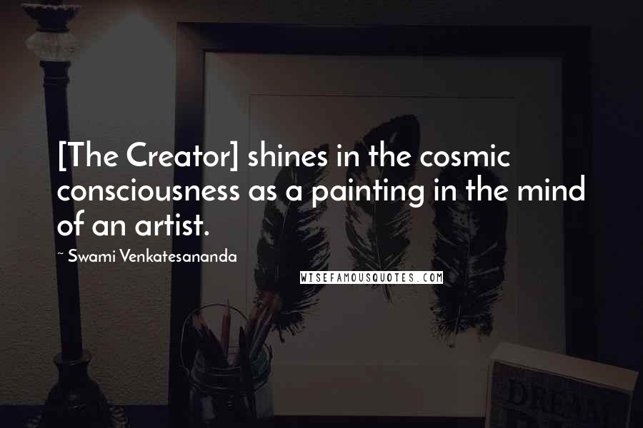 Swami Venkatesananda Quotes: [The Creator] shines in the cosmic consciousness as a painting in the mind of an artist.