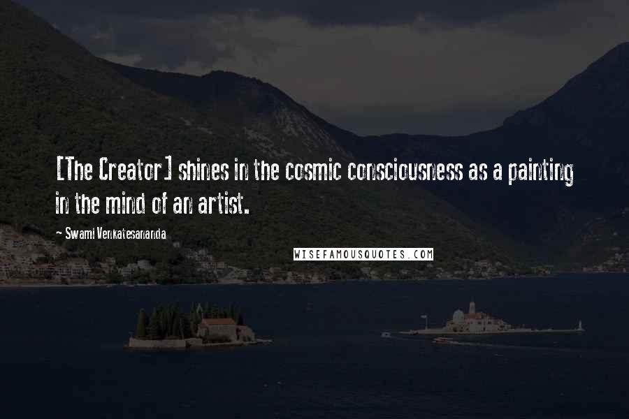 Swami Venkatesananda Quotes: [The Creator] shines in the cosmic consciousness as a painting in the mind of an artist.