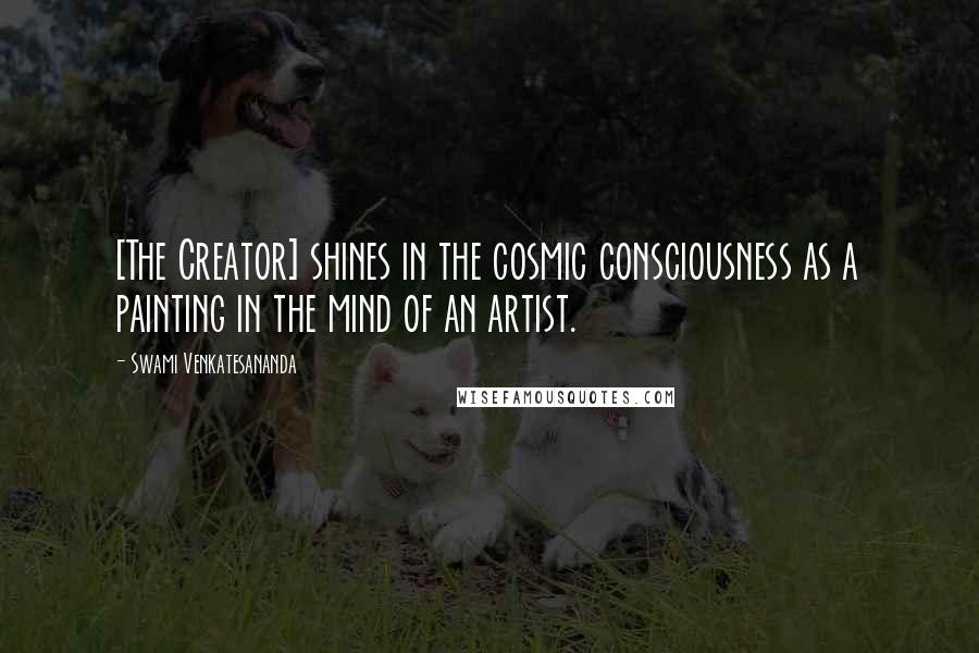 Swami Venkatesananda Quotes: [The Creator] shines in the cosmic consciousness as a painting in the mind of an artist.