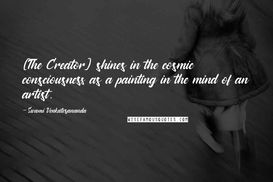 Swami Venkatesananda Quotes: [The Creator] shines in the cosmic consciousness as a painting in the mind of an artist.