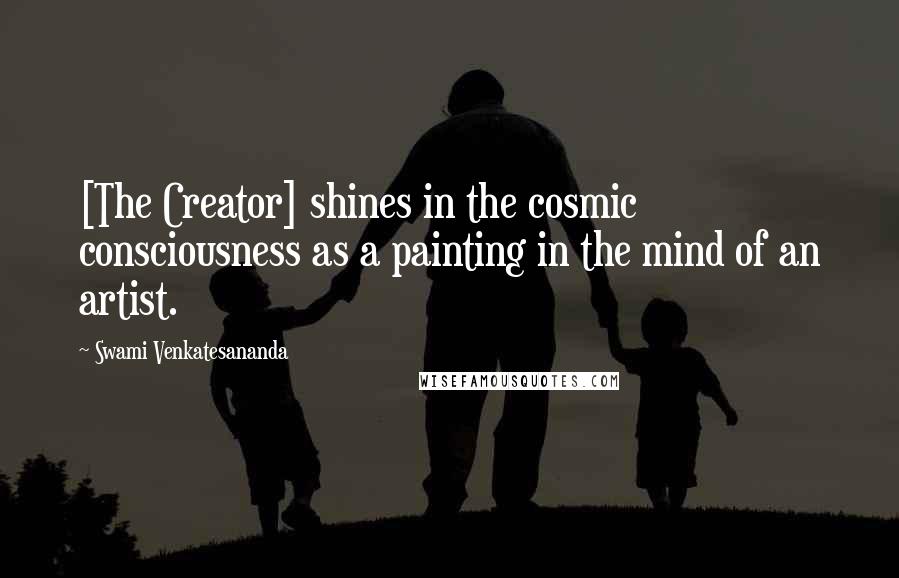 Swami Venkatesananda Quotes: [The Creator] shines in the cosmic consciousness as a painting in the mind of an artist.