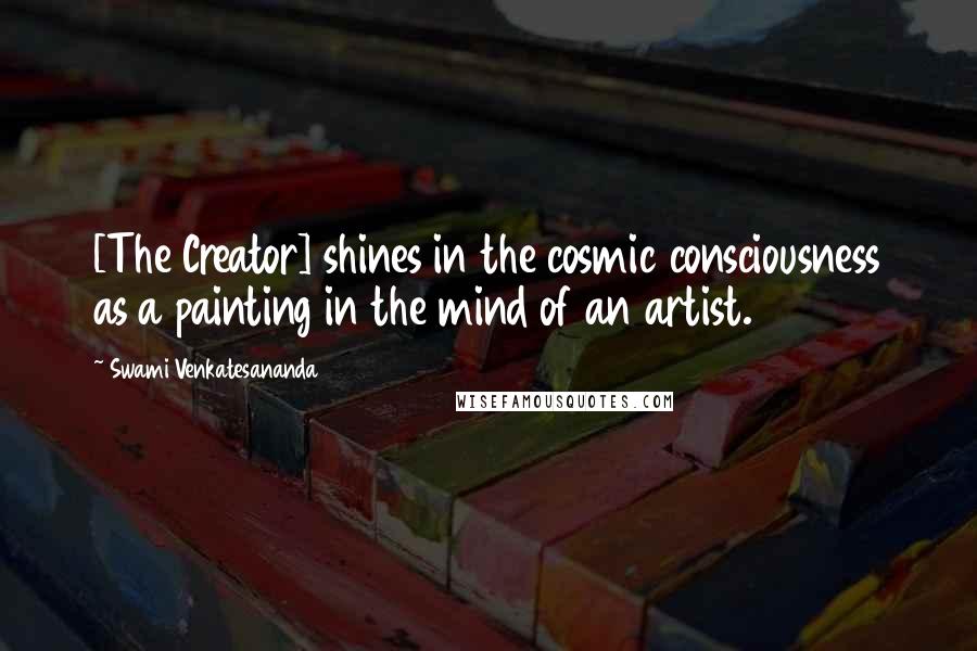 Swami Venkatesananda Quotes: [The Creator] shines in the cosmic consciousness as a painting in the mind of an artist.