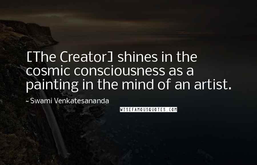 Swami Venkatesananda Quotes: [The Creator] shines in the cosmic consciousness as a painting in the mind of an artist.