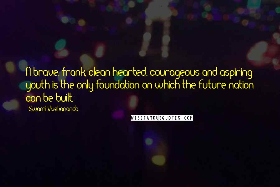 Swami Vivekananda Quotes: A brave, frank, clean-hearted, courageous and aspiring youth is the only foundation on which the future nation can be built.