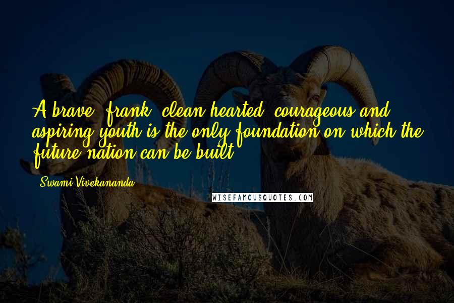 Swami Vivekananda Quotes: A brave, frank, clean-hearted, courageous and aspiring youth is the only foundation on which the future nation can be built.