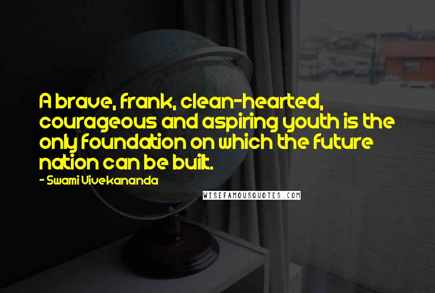 Swami Vivekananda Quotes: A brave, frank, clean-hearted, courageous and aspiring youth is the only foundation on which the future nation can be built.