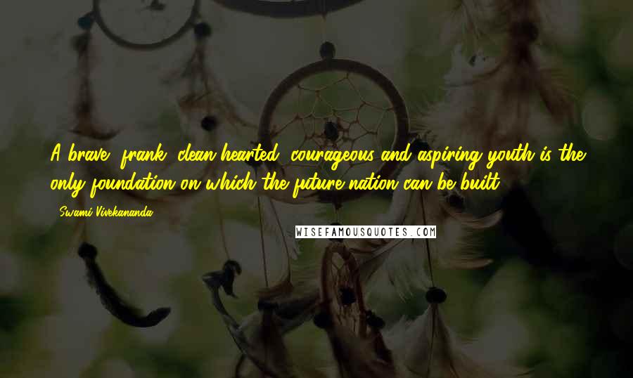 Swami Vivekananda Quotes: A brave, frank, clean-hearted, courageous and aspiring youth is the only foundation on which the future nation can be built.