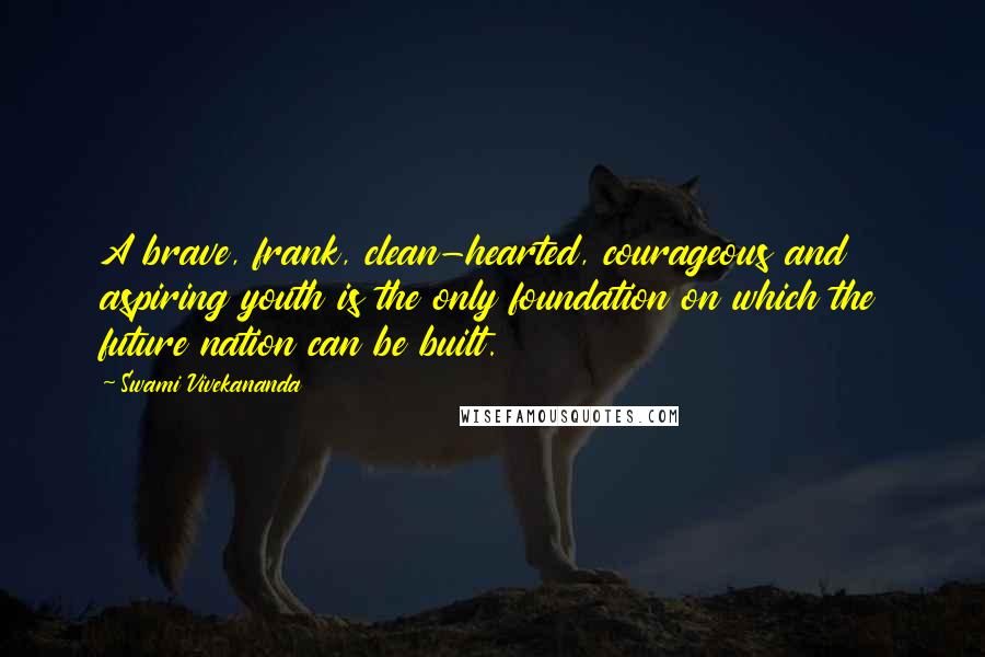 Swami Vivekananda Quotes: A brave, frank, clean-hearted, courageous and aspiring youth is the only foundation on which the future nation can be built.