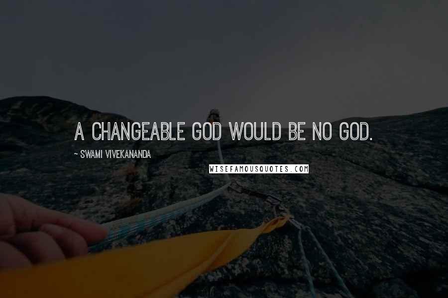 Swami Vivekananda Quotes: A changeable God would be no God.