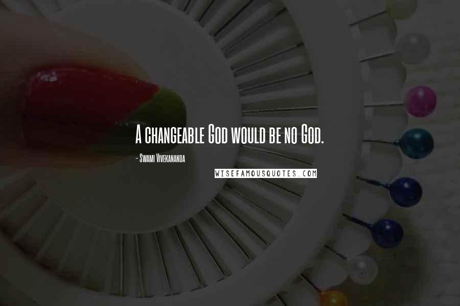 Swami Vivekananda Quotes: A changeable God would be no God.