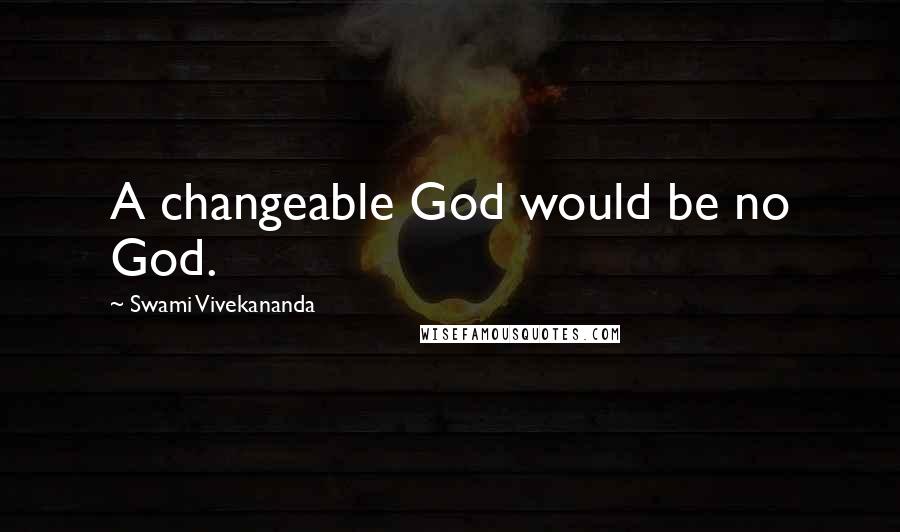 Swami Vivekananda Quotes: A changeable God would be no God.