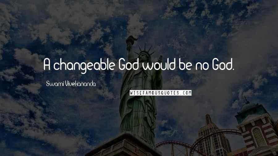Swami Vivekananda Quotes: A changeable God would be no God.