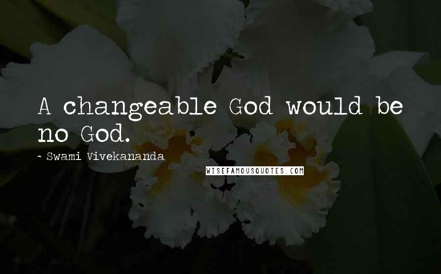 Swami Vivekananda Quotes: A changeable God would be no God.