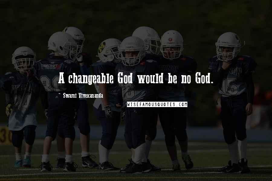 Swami Vivekananda Quotes: A changeable God would be no God.
