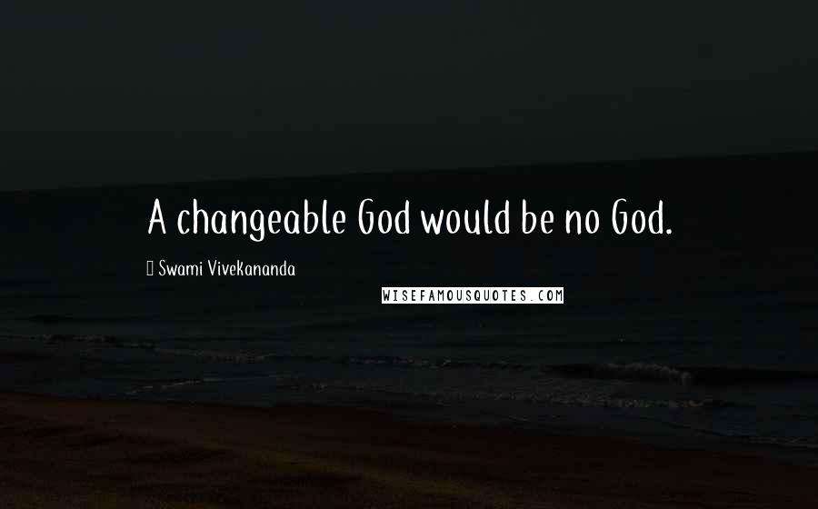 Swami Vivekananda Quotes: A changeable God would be no God.
