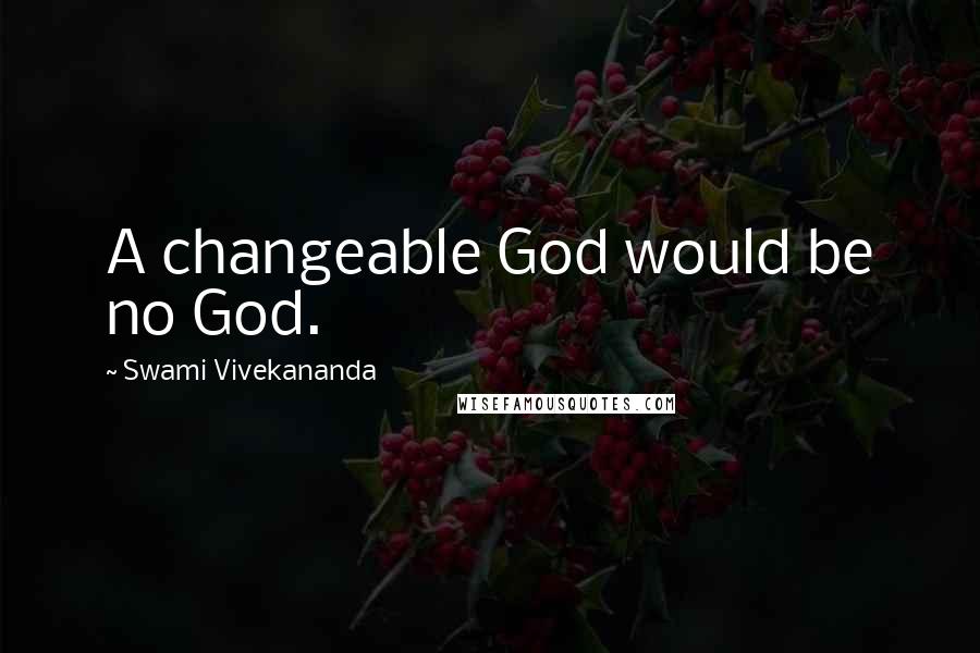 Swami Vivekananda Quotes: A changeable God would be no God.