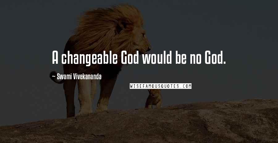 Swami Vivekananda Quotes: A changeable God would be no God.