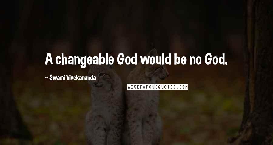 Swami Vivekananda Quotes: A changeable God would be no God.