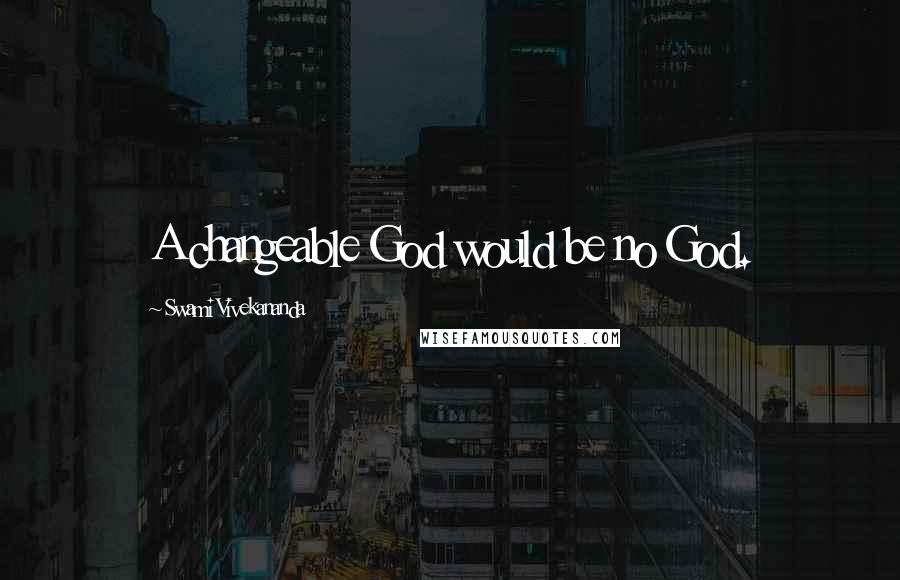 Swami Vivekananda Quotes: A changeable God would be no God.