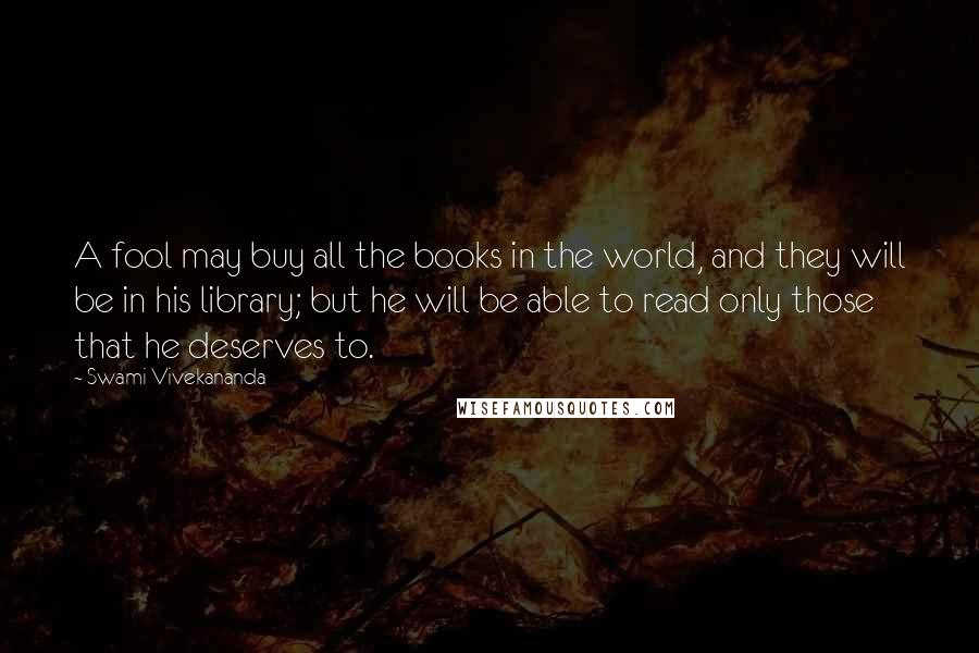 Swami Vivekananda Quotes: A fool may buy all the books in the world, and they will be in his library; but he will be able to read only those that he deserves to.