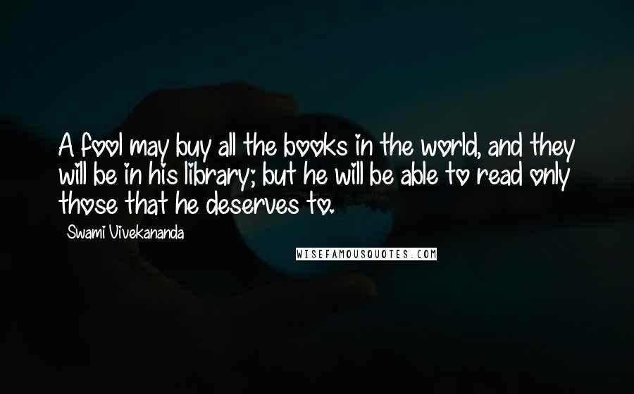 Swami Vivekananda Quotes: A fool may buy all the books in the world, and they will be in his library; but he will be able to read only those that he deserves to.