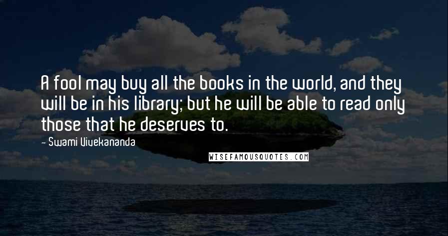 Swami Vivekananda Quotes: A fool may buy all the books in the world, and they will be in his library; but he will be able to read only those that he deserves to.