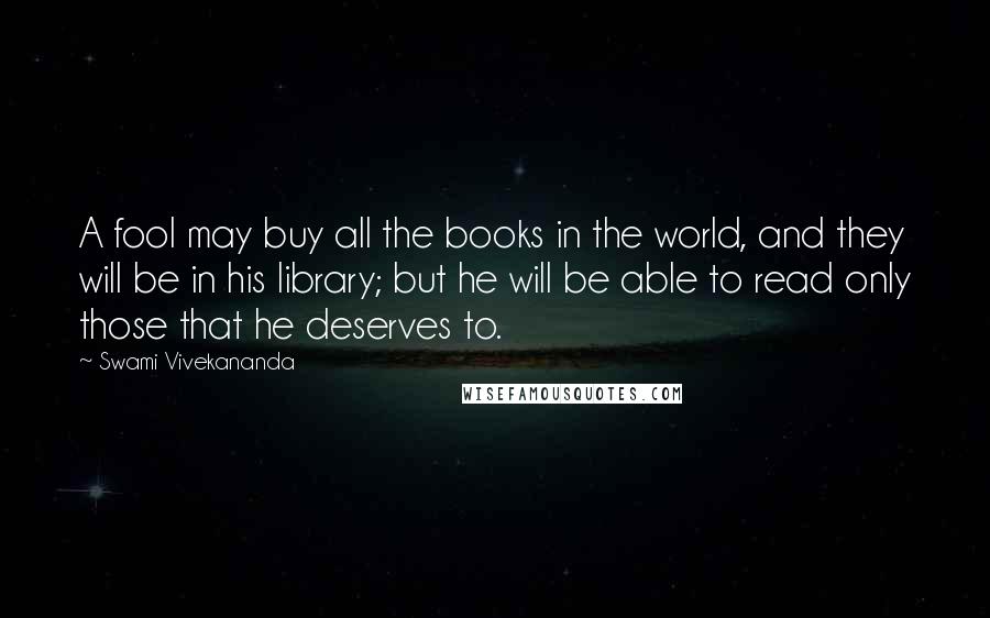 Swami Vivekananda Quotes: A fool may buy all the books in the world, and they will be in his library; but he will be able to read only those that he deserves to.