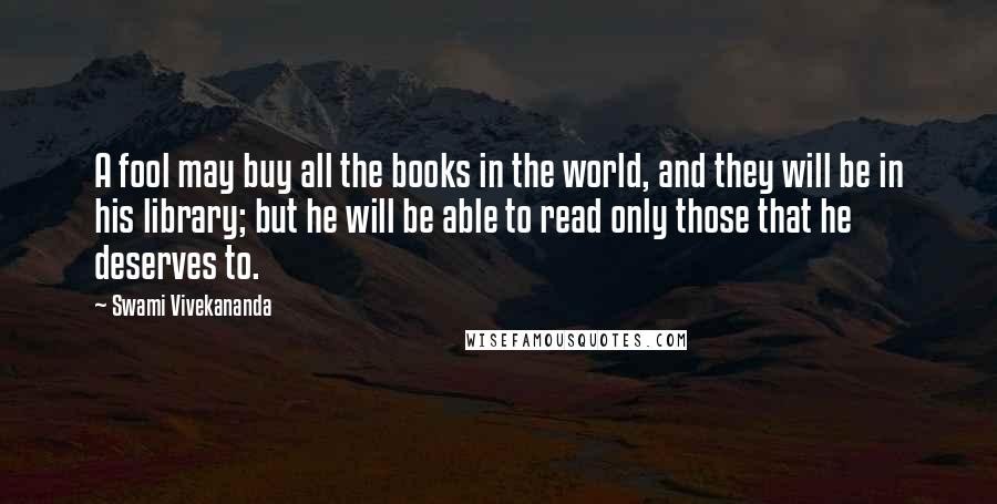 Swami Vivekananda Quotes: A fool may buy all the books in the world, and they will be in his library; but he will be able to read only those that he deserves to.