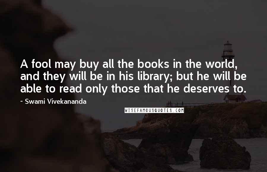 Swami Vivekananda Quotes: A fool may buy all the books in the world, and they will be in his library; but he will be able to read only those that he deserves to.