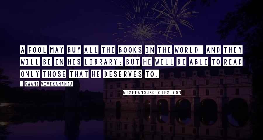 Swami Vivekananda Quotes: A fool may buy all the books in the world, and they will be in his library; but he will be able to read only those that he deserves to.