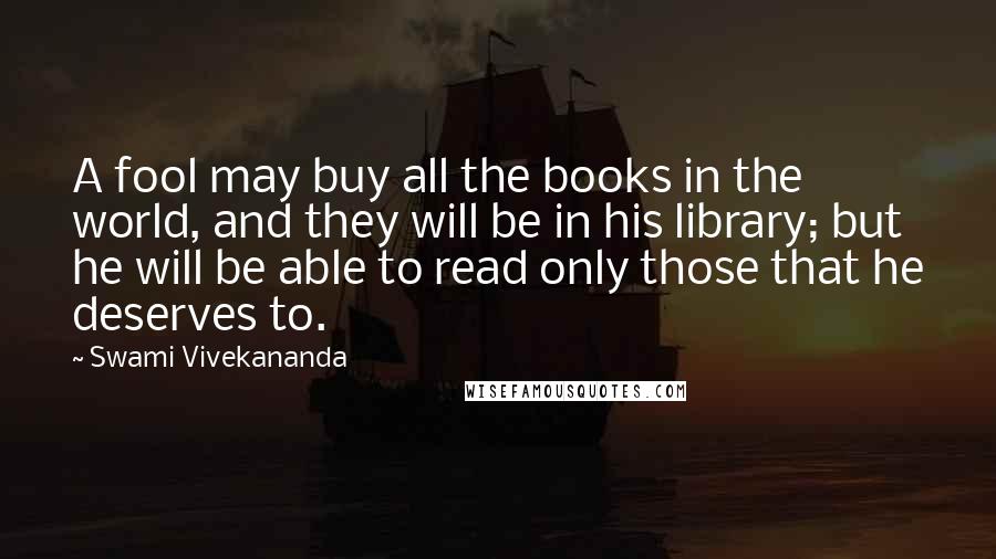 Swami Vivekananda Quotes: A fool may buy all the books in the world, and they will be in his library; but he will be able to read only those that he deserves to.