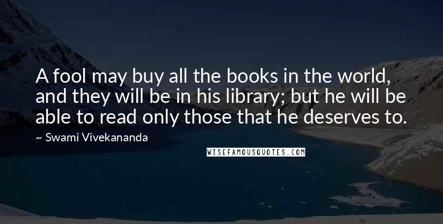 Swami Vivekananda Quotes: A fool may buy all the books in the world, and they will be in his library; but he will be able to read only those that he deserves to.