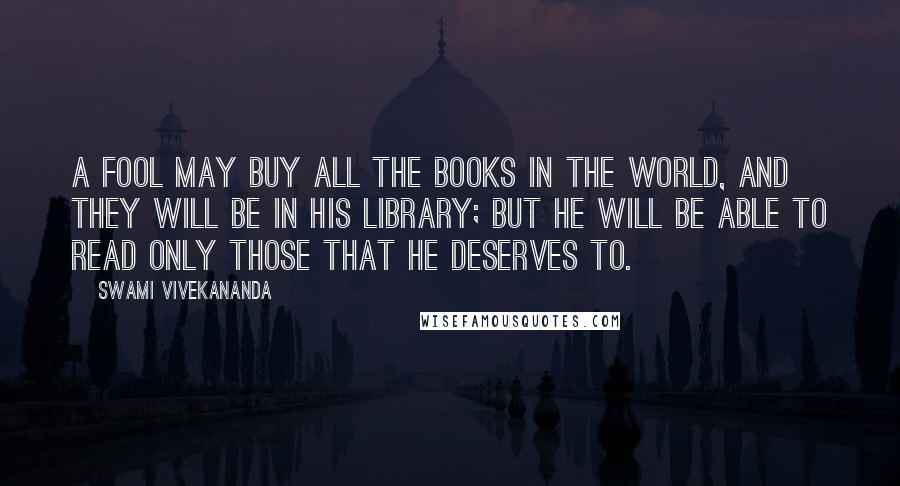 Swami Vivekananda Quotes: A fool may buy all the books in the world, and they will be in his library; but he will be able to read only those that he deserves to.