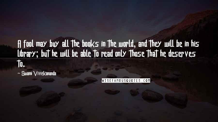 Swami Vivekananda Quotes: A fool may buy all the books in the world, and they will be in his library; but he will be able to read only those that he deserves to.