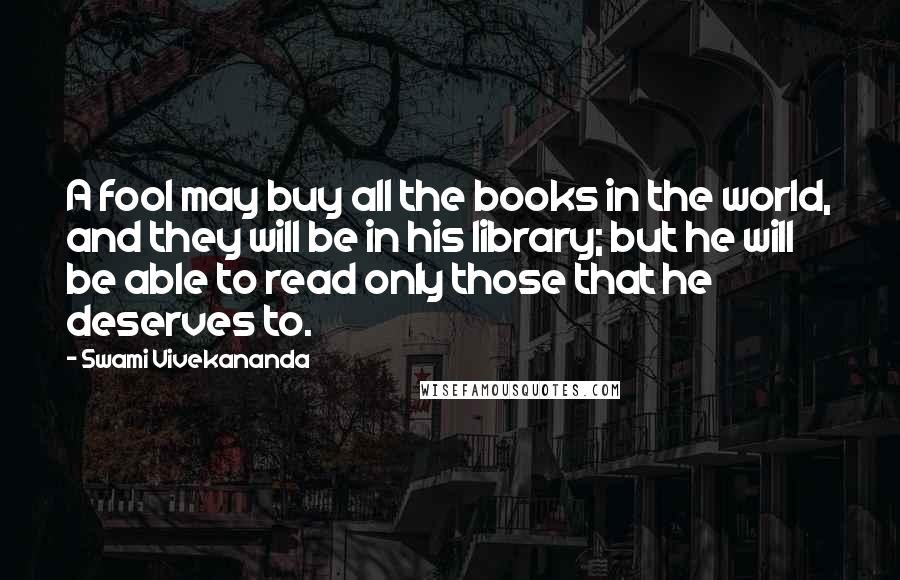 Swami Vivekananda Quotes: A fool may buy all the books in the world, and they will be in his library; but he will be able to read only those that he deserves to.