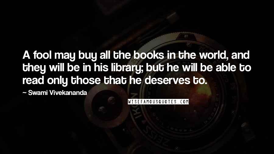 Swami Vivekananda Quotes: A fool may buy all the books in the world, and they will be in his library; but he will be able to read only those that he deserves to.