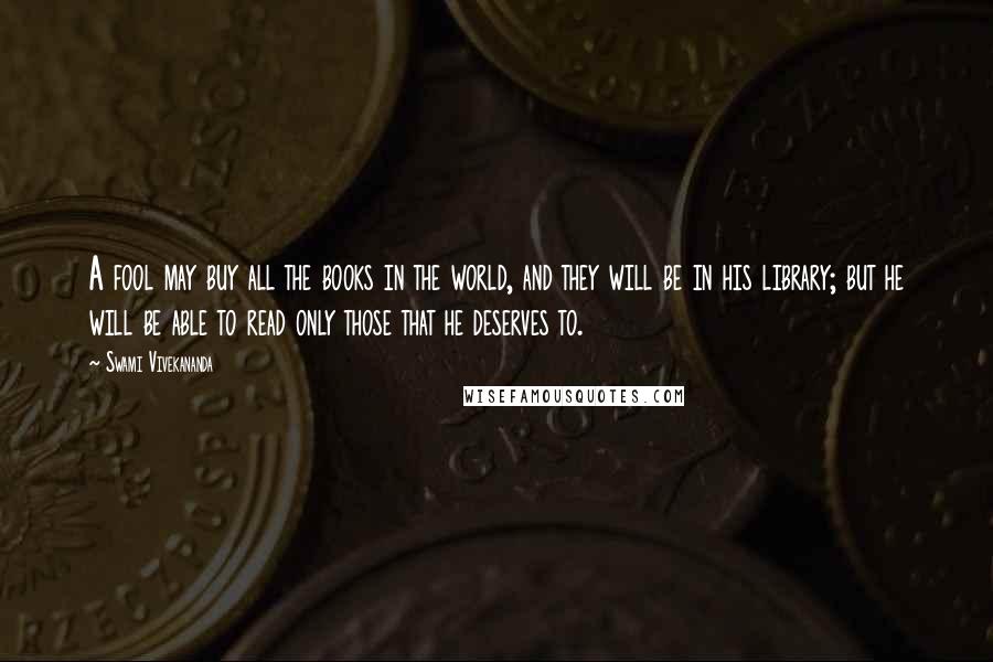 Swami Vivekananda Quotes: A fool may buy all the books in the world, and they will be in his library; but he will be able to read only those that he deserves to.